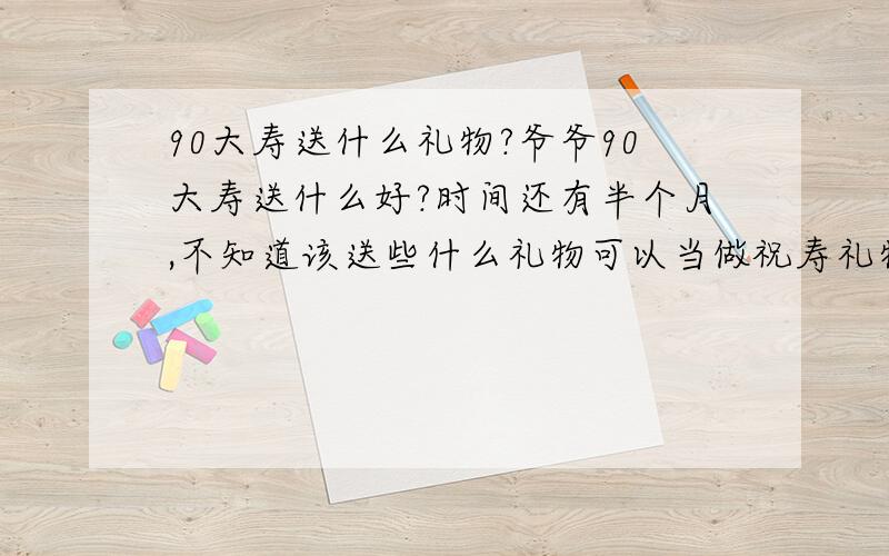 90大寿送什么礼物?爷爷90大寿送什么好?时间还有半个月,不知道该送些什么礼物可以当做祝寿礼物,问周围的同事,也没有一个知道哪里有专卖这个的.我远在北京,到时候还不知道回得去回不去.