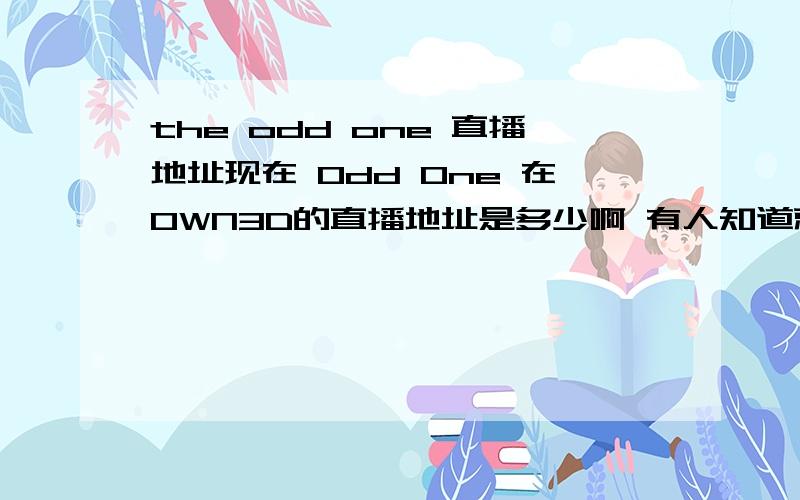 the odd one 直播地址现在 Odd One 在OWN3D的直播地址是多少啊 有人知道就给我发一个.