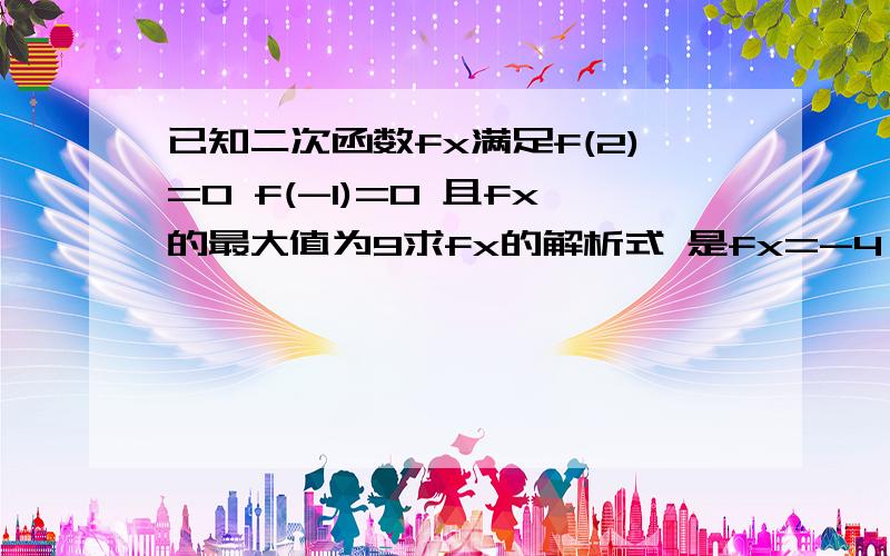 已知二次函数fx满足f(2)=0 f(-1)=0 且fx的最大值为9求fx的解析式 是fx=-4^2+4x+8