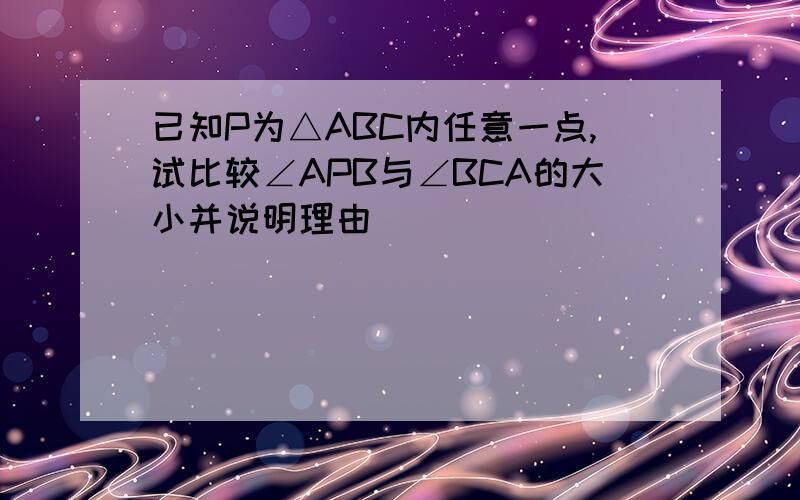 已知P为△ABC内任意一点,试比较∠APB与∠BCA的大小并说明理由