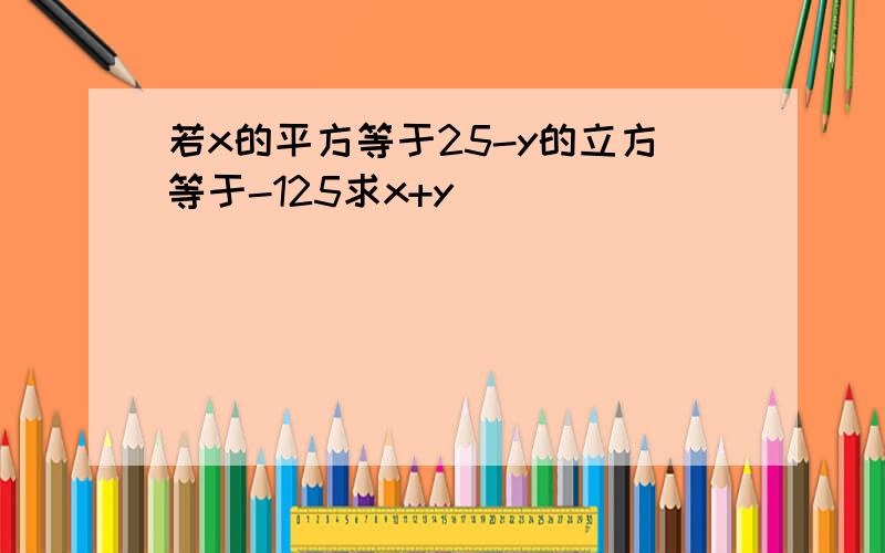 若x的平方等于25-y的立方等于-125求x+y