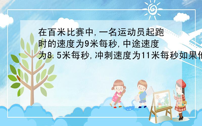 在百米比赛中,一名运动员起跑时的速度为9米每秒,中途速度为8.5米每秒,冲刺速度为11米每秒如果他的成绩是10秒,则他全程的平均速度为（ ）米每秒=（ ）千米每小时