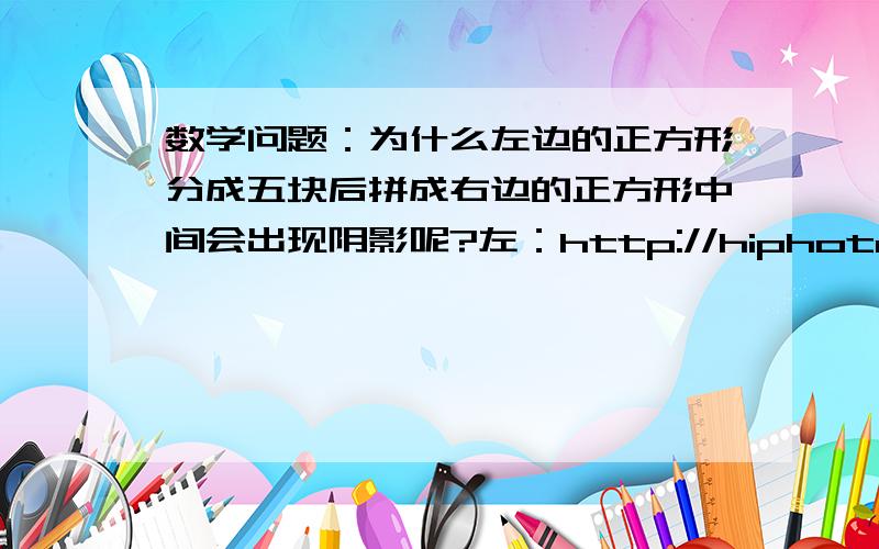 数学问题：为什么左边的正方形分成五块后拼成右边的正方形中间会出现阴影呢?左：http://hiphotos.baidu.com/%D2%C1%B5%E9%D4%B0_19970306/pic/item/35dfbc22313fc876ac34de7a.jpg右：http://hiphotos.baidu.com/%D2%C1%B5%E9%D4