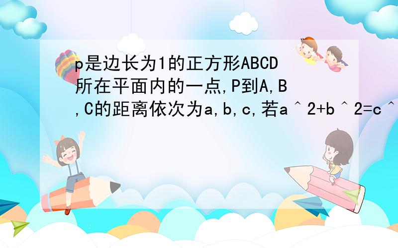 p是边长为1的正方形ABCD所在平面内的一点,P到A,B,C的距离依次为a,b,c,若a＾2+b＾2=c＾2,求∣PD∣的最小值要有过程