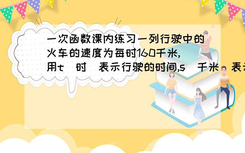 一次函数课内练习一列行驶中的火车的速度为每时160千米,用t（时）表示行驶的时间,s（千米）表示行驶的里程.其中常量是 ,变量是 ,s关于t的函数解逝是 .当t=2.5时,函数s的值是 .我上课没听