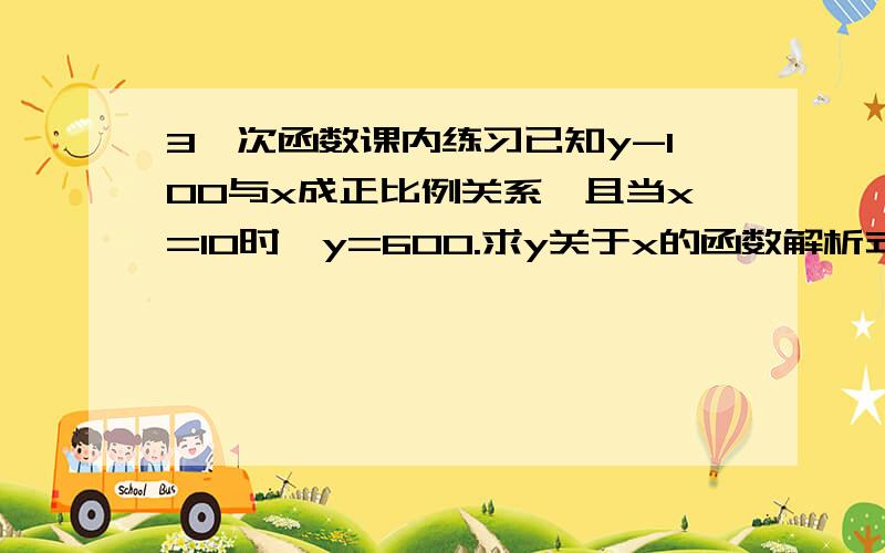 3一次函数课内练习已知y-100与x成正比例关系,且当x=10时,y=600.求y关于x的函数解析式.上课上得有点晕,只好求助了`