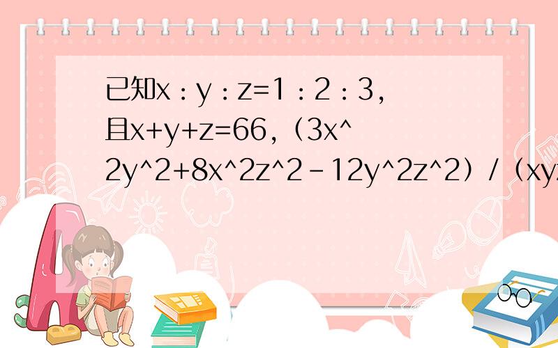 已知x：y：z=1：2：3,且x+y+z=66,（3x^2y^2+8x^2z^2-12y^2z^2）/（xyz）的值