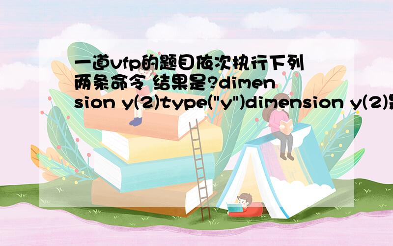 一道vfp的题目依次执行下列两条命令 结果是?dimension y(2)type(