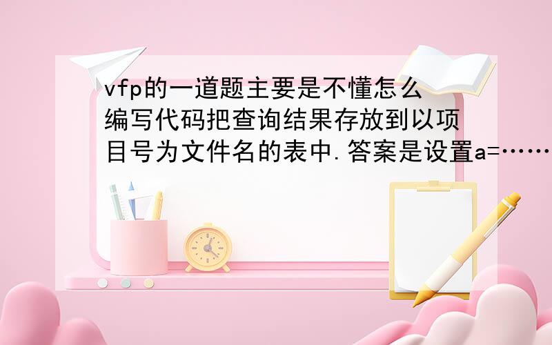 vfp的一道题主要是不懂怎么编写代码把查询结果存放到以项目号为文件名的表中.答案是设置a=……,然后“&a”,看不懂,&a是什么意思?求大神解答!