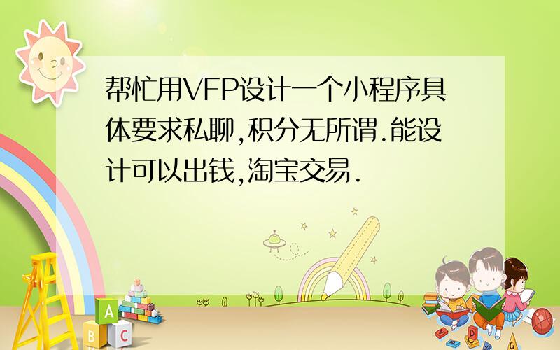 帮忙用VFP设计一个小程序具体要求私聊,积分无所谓.能设计可以出钱,淘宝交易.