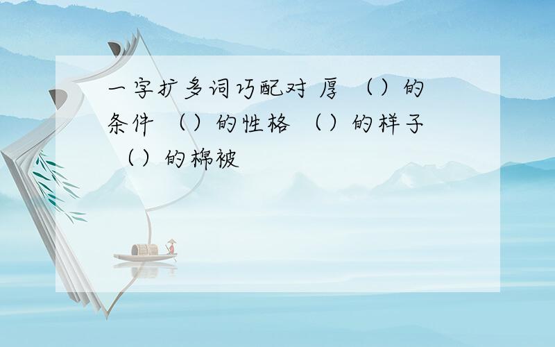 一字扩多词巧配对 厚 （）的条件 （）的性格 （）的样子 （）的棉被