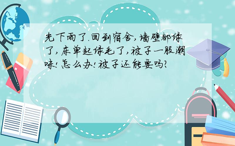 光下雨了.回到宿舍,墙壁都绿了,床单起绿毛了,被子一股潮味!怎么办!被子还能要吗?