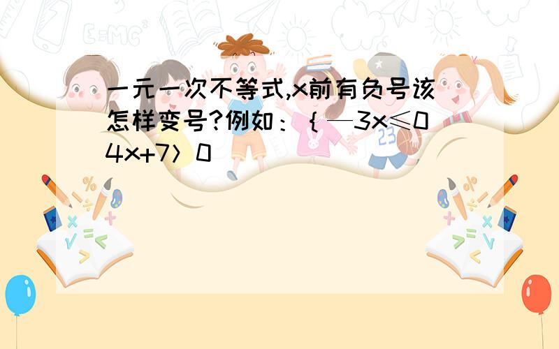 一元一次不等式,x前有负号该怎样变号?例如：｛—3x≤04x+7＞0