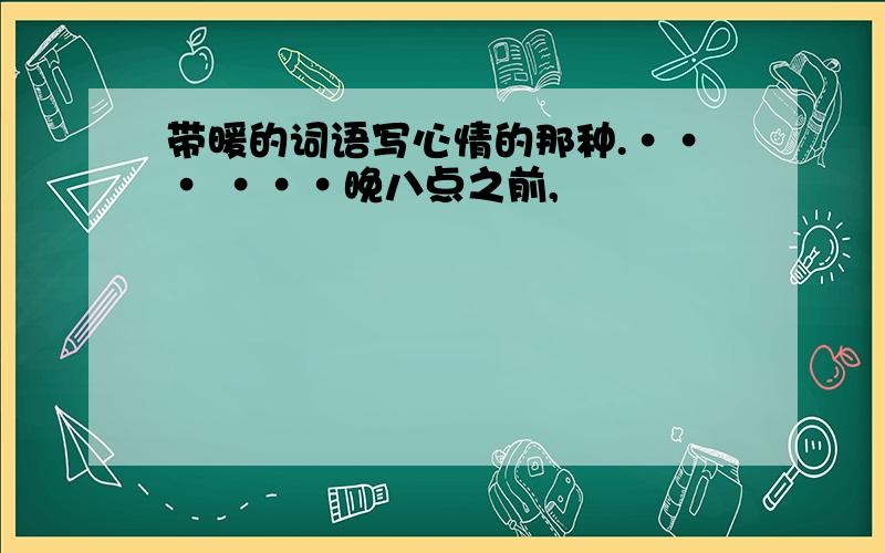 带暖的词语写心情的那种.··· ···晚八点之前,