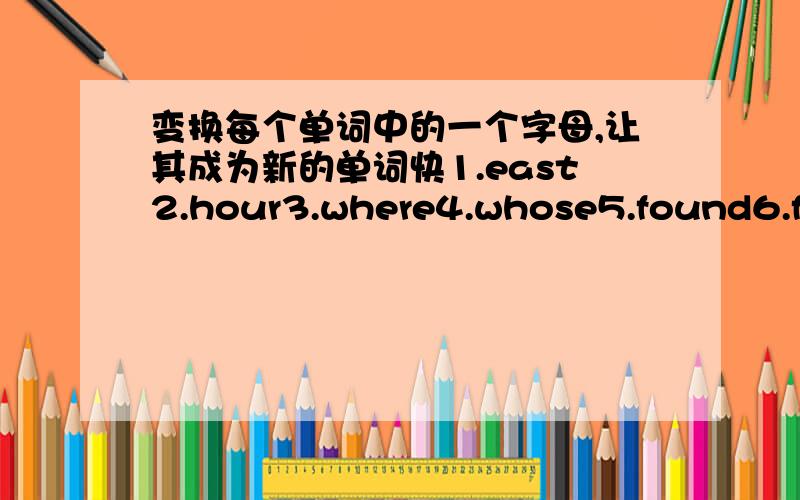 变换每个单词中的一个字母,让其成为新的单词快1.east2.hour3.where4.whose5.found6.fun7.good