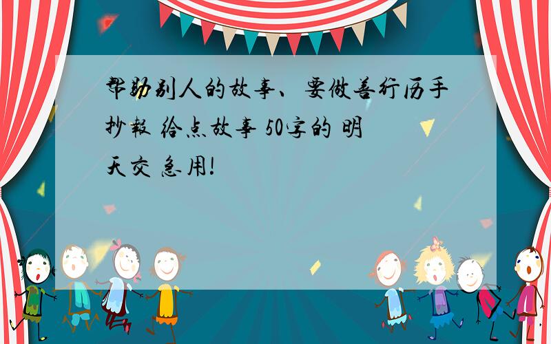 帮助别人的故事、要做善行历手抄报 给点故事 50字的 明天交 急用!