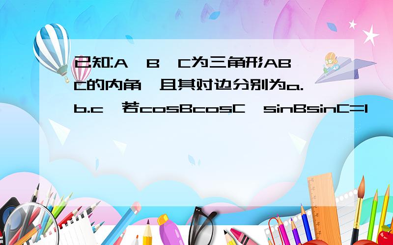 已知:A,B,C为三角形ABC的内角,且其对边分别为a.b.c,若cosBcosC—sinBsinC=1