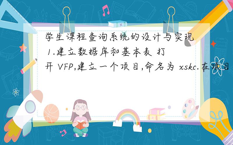 学生课程查询系统的设计与实现 1.建立数据库和基本表 打开 VFP,建立一个项目,命名为 xskc.在项目中建立数据库：以班级+小组（如人力 1101-01） 在数据库中建立 1 张表：“课程”表的结构 字