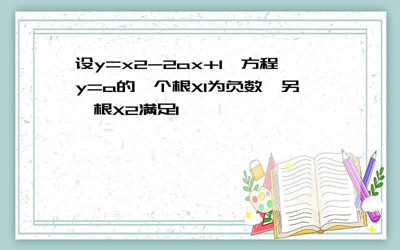 设y=x2-2ax+1,方程y=a的一个根X1为负数,另一根X2满足1