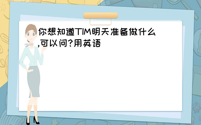 你想知道TIM明天准备做什么,可以问?用英语