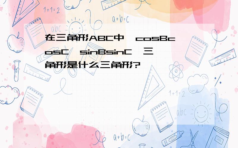 在三角形ABC中,cosBcosC>sinBsinC,三角形是什么三角形?