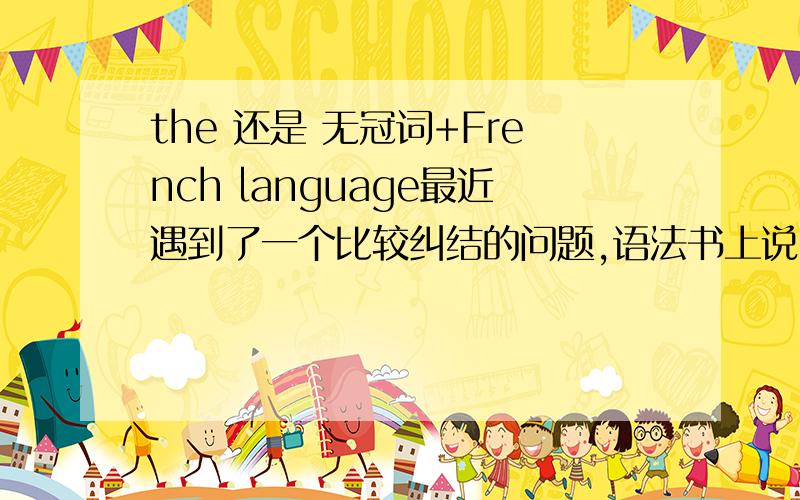 the 还是 无冠词+French language最近遇到了一个比较纠结的问题,语法书上说,语言后加language,前面要加定冠词the,但练习册给的答案是——无冠词+语言+language原题是：I want to go to Paris where I can learn