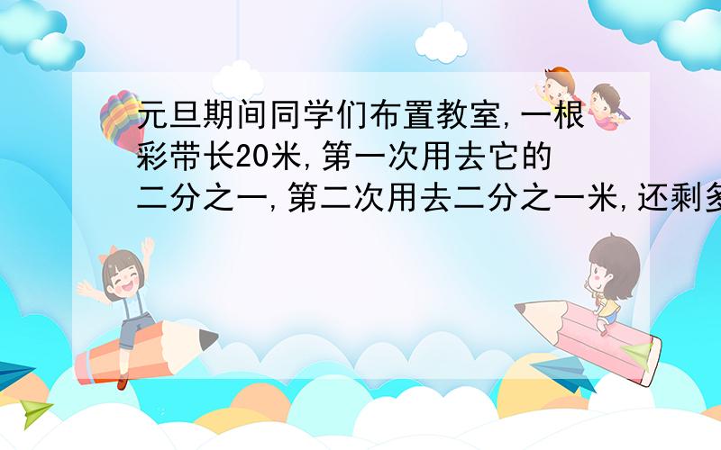 元旦期间同学们布置教室,一根彩带长20米,第一次用去它的二分之一,第二次用去二分之一米,还剩多少米