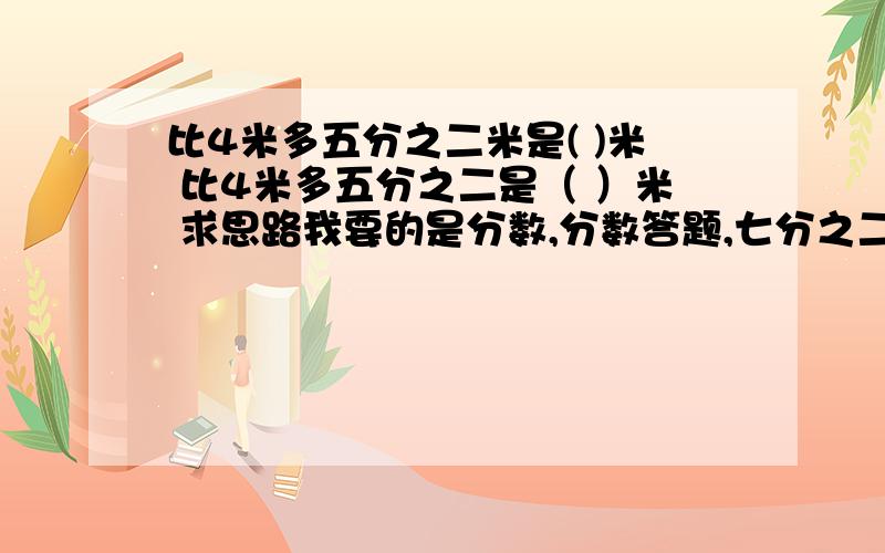 比4米多五分之二米是( )米 比4米多五分之二是（ ）米 求思路我要的是分数,分数答题,七分之二 和 五又五分之三