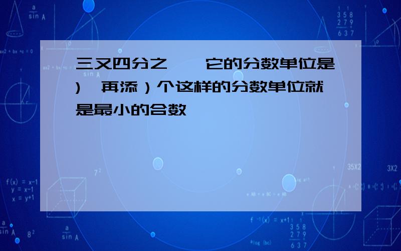 三又四分之一,它的分数单位是),再添）个这样的分数单位就是最小的合数