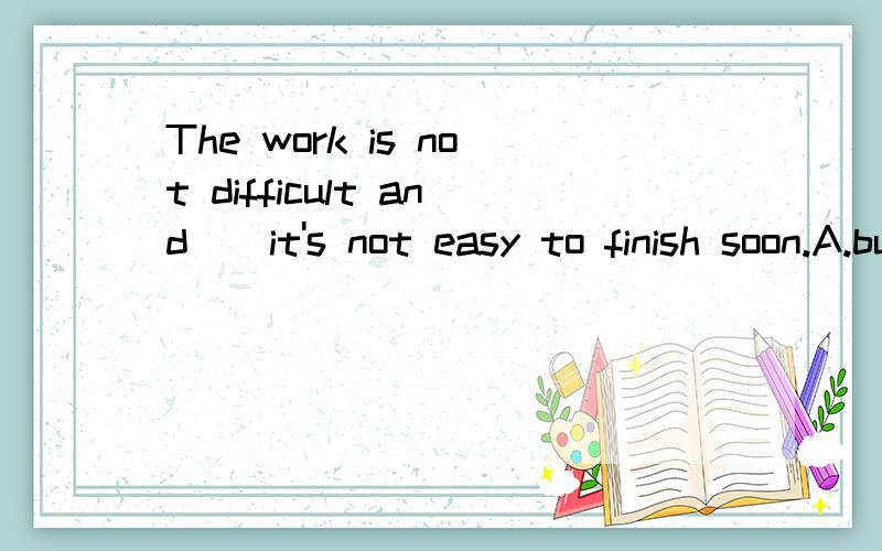 The work is not difficult and__it's not easy to finish soon.A.but B.yet C.however D.still初中灿烂在六月上的一道题,它答案上选了B.（题目没打错）