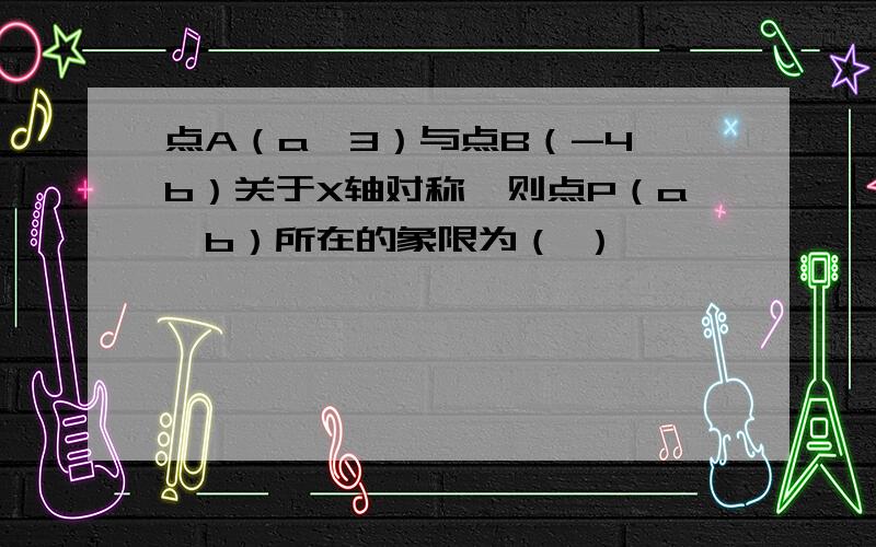 点A（a,3）与点B（-4,b）关于X轴对称,则点P（a,b）所在的象限为（ ）