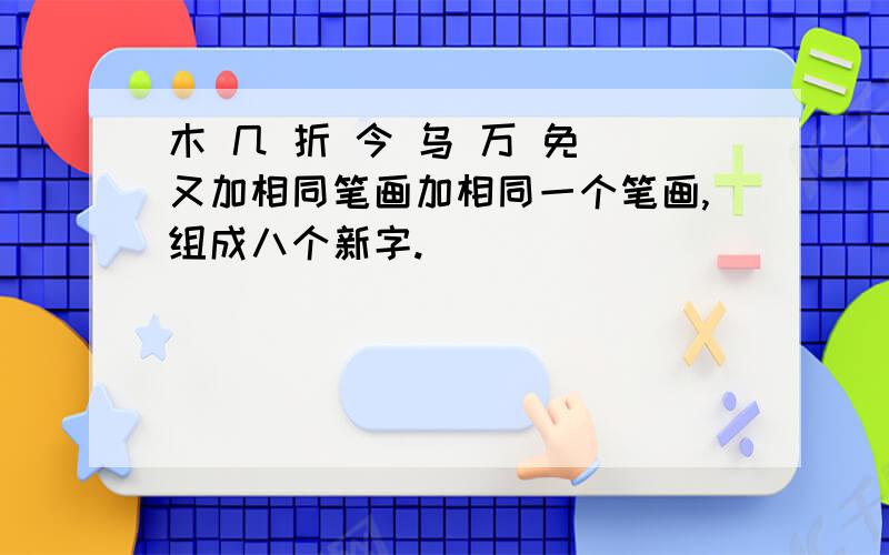 木 几 折 今 乌 万 免 又加相同笔画加相同一个笔画,组成八个新字.