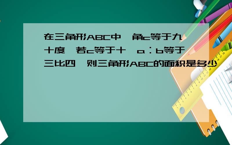 在三角形ABC中,角c等于九十度,若c等于十,a：b等于三比四,则三角形ABC的面积是多少