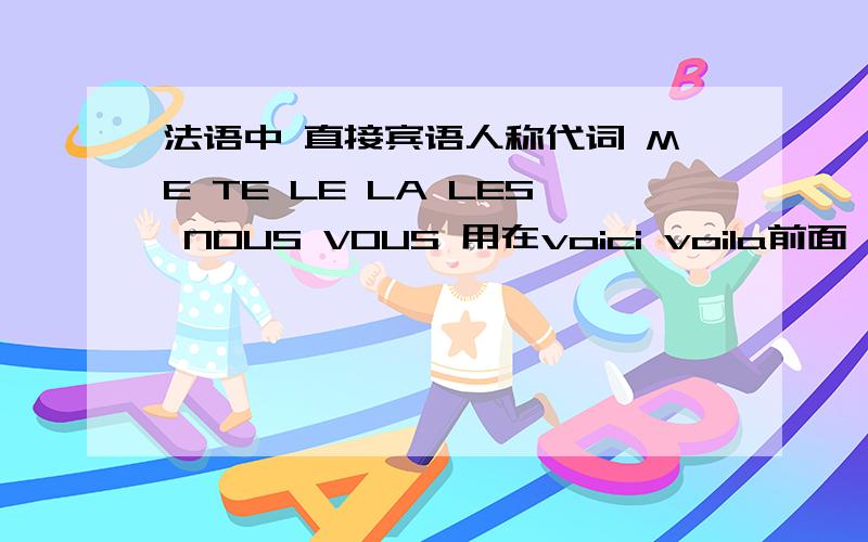 法语中 直接宾语人称代词 ME TE LE LA LES NOUS VOUS 用在voici voila前面 表现什么 是种什么用法（求例句