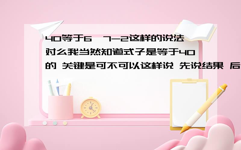 40等于6×7-2这样的说法对么我当然知道式子是等于40的 关键是可不可以这样说 先说结果 后说式子 有没有小学老师啊