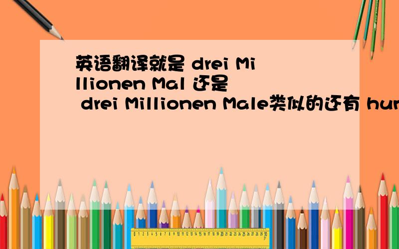 英语翻译就是 drei Millionen Mal 还是 drei Millionen Male类似的还有 hundert Mal