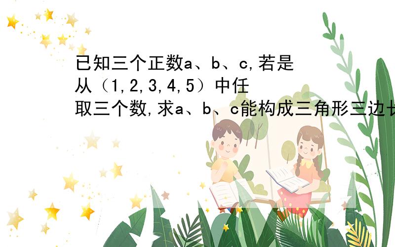 已知三个正数a、b、c,若是从（1,2,3,4,5）中任取三个数,求a、b、c能构成三角形三边长的概率?