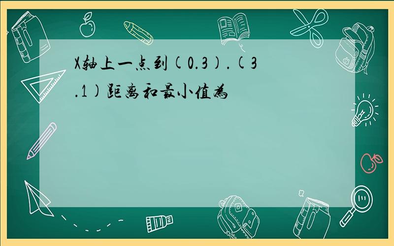 X轴上一点到(0.3).(3.1)距离和最小值为