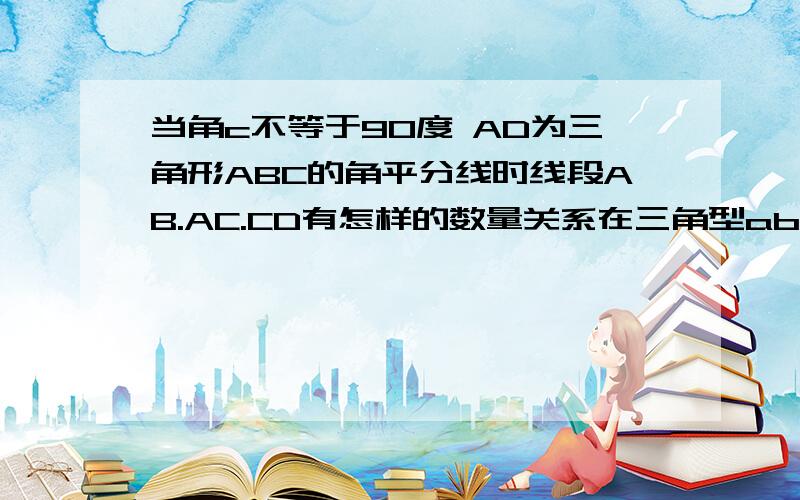 当角c不等于90度 AD为三角形ABC的角平分线时线段AB.AC.CD有怎样的数量关系在三角型abc中角ACB=2角B当 角C=90度时 AD为三角形ABC的角平分线时 在AB上截取AE=AC连接DE 易证AB=AC+CD 问题就是上边的内容