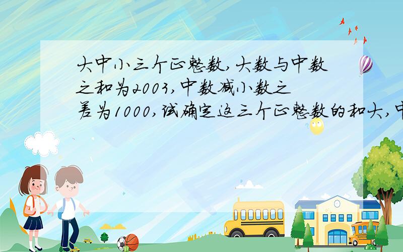 大中小三个正整数,大数与中数之和为2003,中数减小数之差为1000,试确定这三个正整数的和大,中,小三个正整数,大数与中数之和为2003,中数减小数之差为1000,试确定这三个正整数的和.