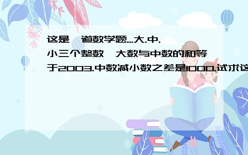 这是一道数学题...大.中.小三个整数,大数与中数的和等于2003.中数减小数之差是1000.试求这三个整数的和