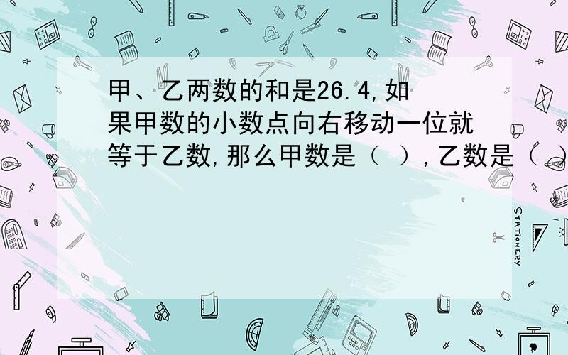 甲、乙两数的和是26.4,如果甲数的小数点向右移动一位就等于乙数,那么甲数是（ ）,乙数是（ ）.