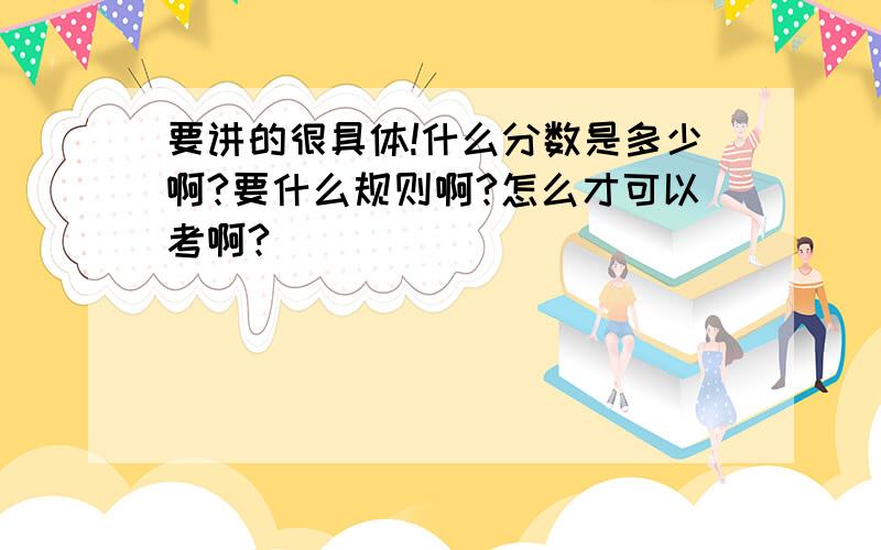 要讲的很具体!什么分数是多少啊?要什么规则啊?怎么才可以考啊?