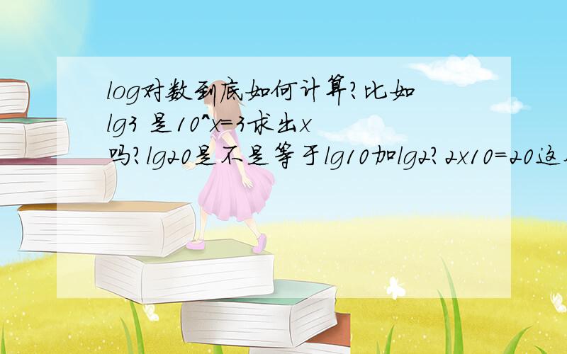 log对数到底如何计算?比如lg3 是10^x=3求出x吗?lg20是不是等于lg10加lg2?2x10=20这个意思么?底数不是10也可以吗?