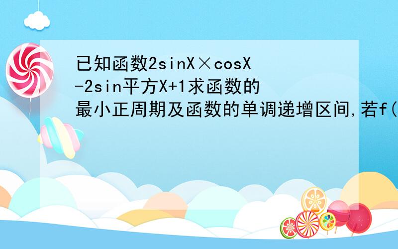 已知函数2sinX×cosX-2sin平方X+1求函数的最小正周期及函数的单调递增区间,若f(2/a)，a属于，负四分之派和正四分之派之间，求sina-cosa！