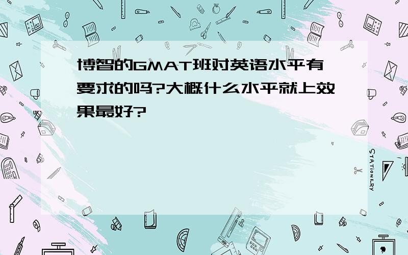 博智的GMAT班对英语水平有要求的吗?大概什么水平就上效果最好?