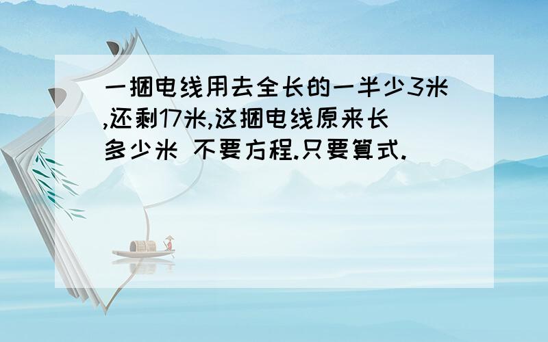 一捆电线用去全长的一半少3米,还剩17米,这捆电线原来长多少米 不要方程.只要算式.