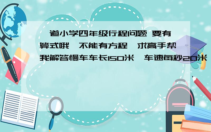 一道小学四年级行程问题 要有算式哦,不能有方程,求高手帮我解答慢车车长150米,车速每秒20米,快车车长180米,车速每秒25米,慢车在前行驶,快车在后行驶,快车追上慢车的车尾到完全超出慢车需