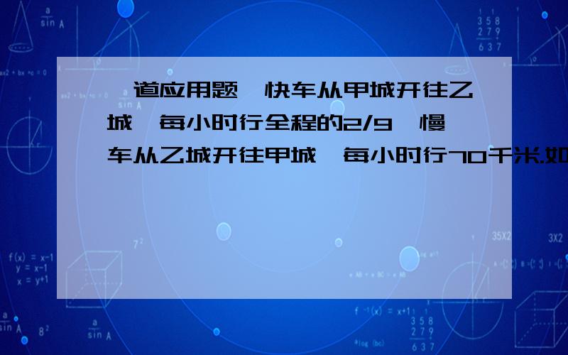 一道应用题,快车从甲城开往乙城,每小时行全程的2/9,慢车从乙城开往甲城,每小时行70千米.如果两列火车同时从甲乙两城相向开出,2.4小时相遇,求甲乙两城的距离.