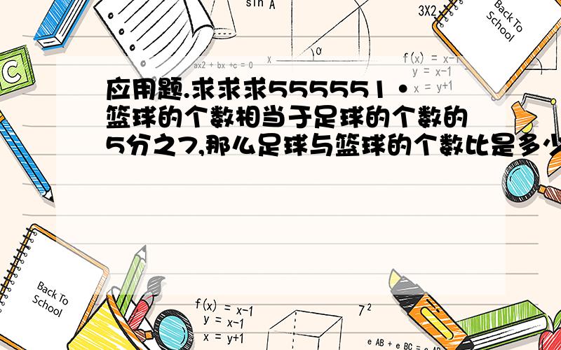 应用题.求求求555551·篮球的个数相当于足球的个数的5分之7,那么足球与篮球的个数比是多少?篮球的个数于两种球的个数总和的比是多少?2·儿童福利院收到420本捐赠的图书,按3:4分给大班和小